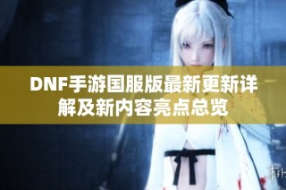 DNF手游国服版最新更新详解及新内容亮点总览