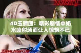4D玉蒲团：精彩剧情中奶水喷射场面让人惊艳不已