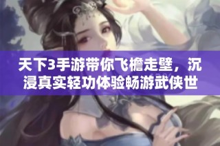 天下3手游带你飞檐走壁，沉浸真实轻功体验畅游武侠世界