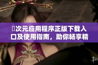 囧次元应用程序正版下载入口及使用指南，助你畅享精彩内容