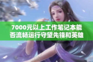 7000元以上工作笔记本能否流畅运行守望先锋和英雄联盟游戏