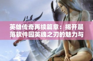 英雄传奇再续篇章：揭开晨落软件园英魂之刃的魅力与精彩