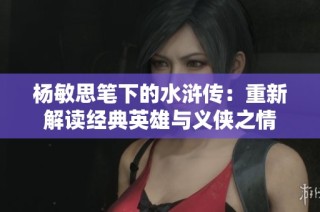 杨敏思笔下的水浒传：重新解读经典英雄与义侠之情