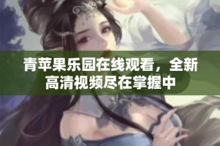 青苹果乐园在线观看，全新高清视频尽在掌握中