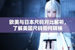 欧美与日本尺码对比解析，了解美国尺码如何转换