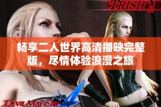 畅享二人世界高清播映完整版，尽情体验浪漫之旅