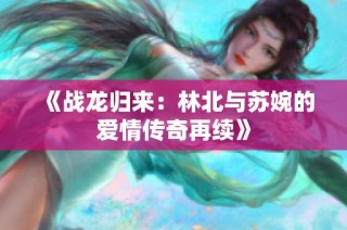 《战龙归来：林北与苏婉的爱情传奇再续》