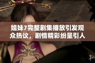 姐妹7完整剧集播放引发观众热议，剧情精彩纷呈引人入胜