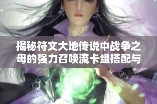 揭秘符文大地传说中战争之母的强力召唤流卡组搭配与策略解析