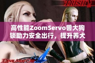 高性能ZoomServo兽大狗锁助力安全出行，提升养犬体验