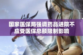 国家医保局强调药品进院不应受医保总额限制影响