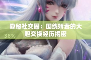 隐秘社交圈：围绕娇妻的大胆交换经历揭密