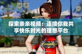 探索亲亲视频：连接你我共享快乐时光的理想平台