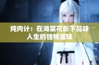 炖肉计：在海棠花影下品味人生的独特滋味