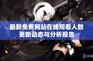 最新免费网站在线观看人数更新动态与分析报告