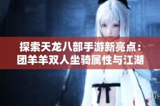探索天龙八部手游新亮点：团羊羊双人坐骑属性与江湖冒险体验