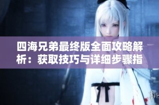 四海兄弟最终版全面攻略解析：获取技巧与详细步骤指南