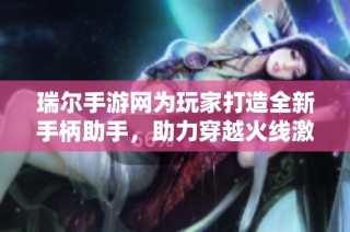 瑞尔手游网为玩家打造全新手柄助手，助力穿越火线激战成佣