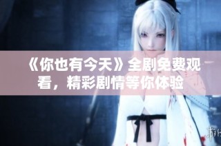 《你也有今天》全剧免费观看，精彩剧情等你体验