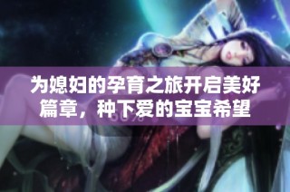 为媳妇的孕育之旅开启美好篇章，种下爱的宝宝希望