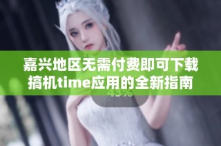 嘉兴地区无需付费即可下载搞机time应用的全新指南