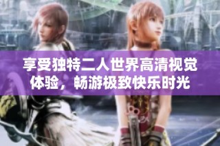 享受独特二人世界高清视觉体验，畅游极致快乐时光
