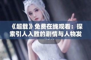《超载》免费在线观看：探索引人入胜的剧情与人物发展