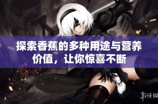 探索香蕉的多种用途与营养价值，让你惊喜不断