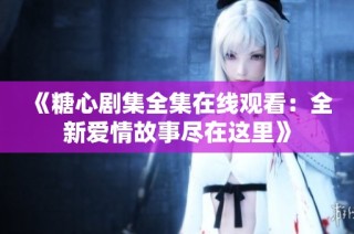 《糖心剧集全集在线观看：全新爱情故事尽在这里》
