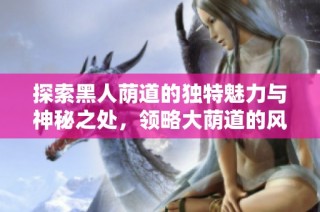 探索黑人荫道的独特魅力与神秘之处，领略大荫道的风光与文化