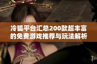 冷狐平台汇总200款超丰富的免费游戏推荐与玩法解析