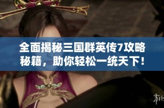 全面揭秘三国群英传7攻略秘籍，助你轻松一统天下！