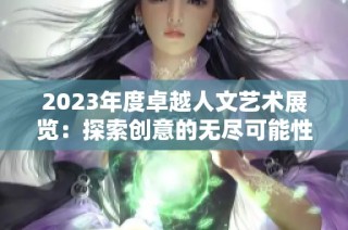 2023年度卓越人文艺术展览：探索创意的无尽可能性