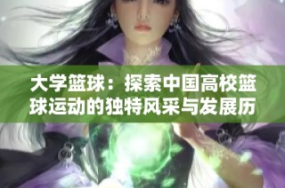 大学篮球：探索中国高校篮球运动的独特风采与发展历程