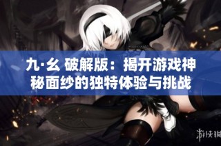 九·幺 破解版：揭开游戏神秘面纱的独特体验与挑战