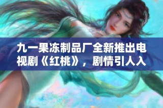 九一果冻制品厂全新推出电视剧《红桃》，剧情引人入胜不容错过