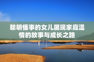 聪明懂事的女儿展现家庭温情的故事与成长之路