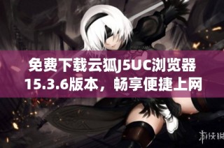 免费下载云狐J5UC浏览器15.3.6版本，畅享便捷上网体验