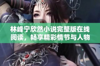 林峰宁欣然小说完整版在线阅读，畅享精彩情节与人物情感