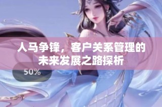 人马争锋，客户关系管理的未来发展之路探析