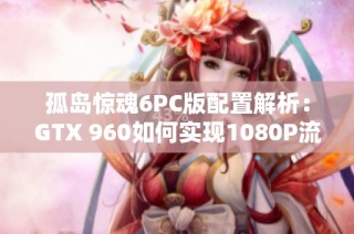 孤岛惊魂6PC版配置解析：GTX 960如何实现1080P流畅体验
