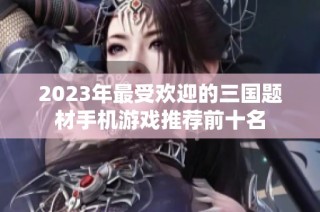 2023年最受欢迎的三国题材手机游戏推荐前十名
