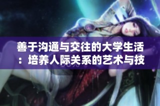 善于沟通与交往的大学生活：培养人际关系的艺术与技巧