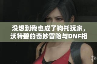 没想到我也成了狗托玩家，沃特碧的奇妙冒险与DNF相遇