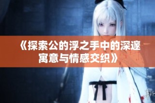 《探索公的浮之手中的深邃寓意与情感交织》