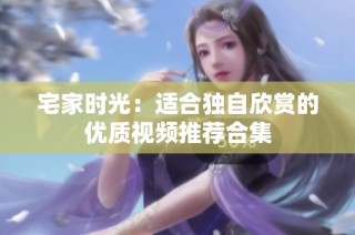 宅家时光：适合独自欣赏的优质视频推荐合集