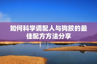 如何科学调配人与狗胶的最佳配方方法分享