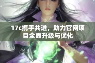 17c携手共进，助力官网项目全面升级与优化