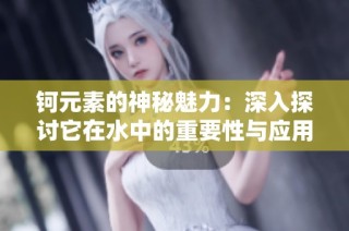 钶元素的神秘魅力：深入探讨它在水中的重要性与应用