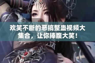欢笑不断的恶搞整蛊视频大集合，让你捧腹大笑！